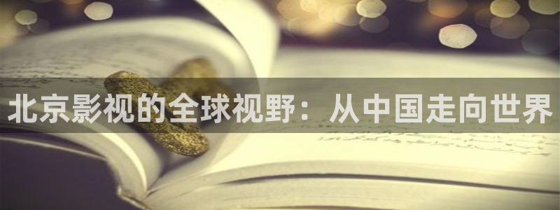 泡泡影院片哈网：北京影视的全球视野：从中国走向世界